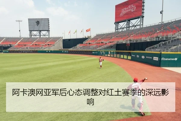 阿卡澳网亚军后心态调整对红土赛季的深远影响
